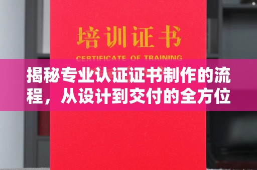 沁县揭秘专业认证证书制作的流程，从设计到交付的全方位指南